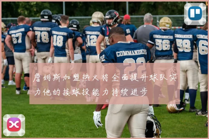 詹姆斯加盟热火将全面提升球队实力他的接球投能力持续进步