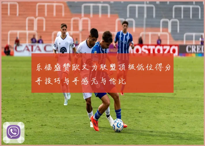 乐福盛赞欧文为联盟顶级低位得分手技巧与手感无与伦比
