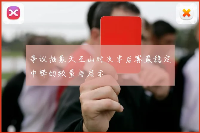 争议抽象天王山对决季后赛最稳定中锋的较量与启示