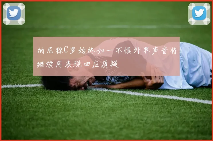 纳尼称C罗始终如一不惧外界声音将继续用表现回应质疑