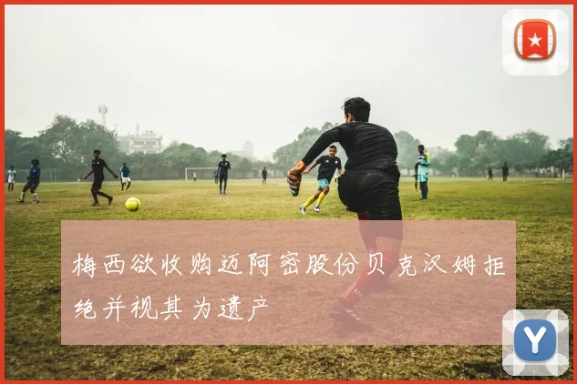 梅西欲收购迈阿密股份贝克汉姆拒绝并视其为遗产