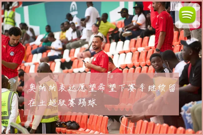 奥纳纳表达愿望希望下赛季继续留在土超联赛踢球