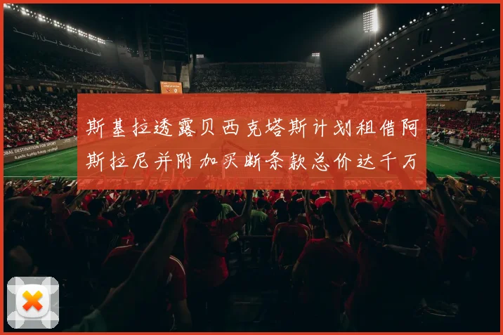 斯基拉透露贝西克塔斯计划租借阿斯拉尼并附加买断条款总价达千万级别