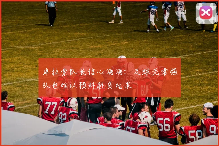 库拉索队长信心满满：足球无常强队也难以预料胜负结果