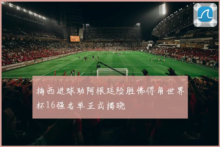 梅西进球助阿根廷险胜佛得角世界杯16强名单正式揭晓