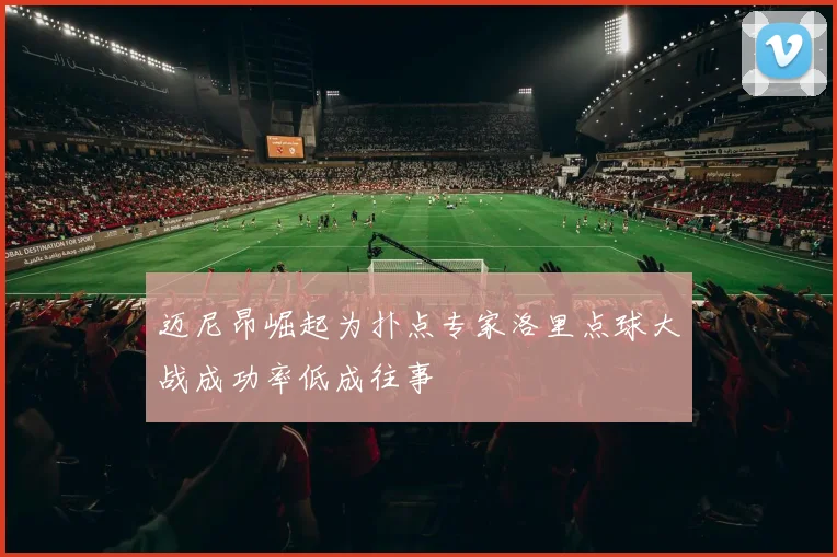 迈尼昂崛起为扑点专家洛里点球大战成功率低成往事