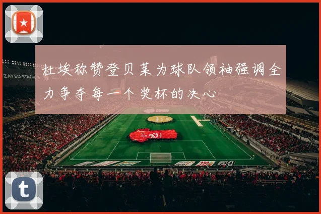 杜埃称赞登贝莱为球队领袖强调全力争夺每一个奖杯的决心