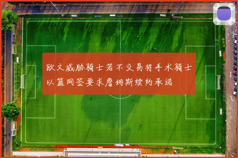 欧文威胁骑士若不交易将手术骑士以篮网签要求詹姆斯续约承诺