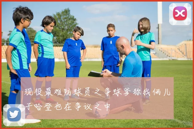 现役最难防球员之争球爹称我俩儿子哈登也在争议之中