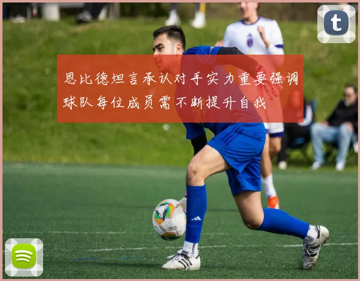 恩比德坦言承认对手实力重要强调球队每位成员需不断提升自我